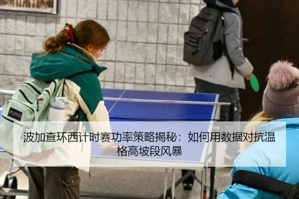 波加查环西计时赛功率策略揭秘：如何用数据对抗温格高坡段风暴
