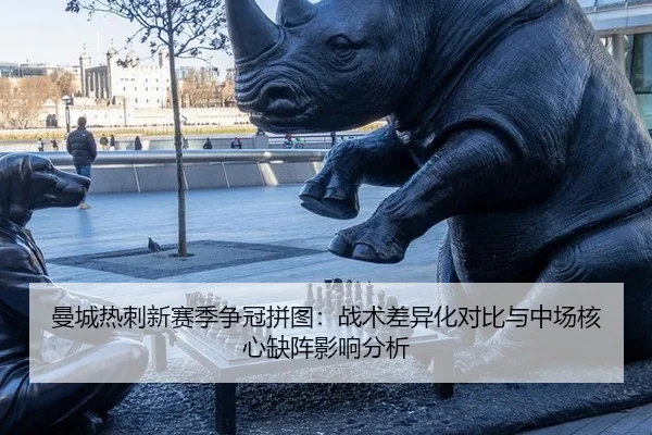 曼城热刺新赛季争冠拼图：战术差异化对比与中场核心缺阵影响分析