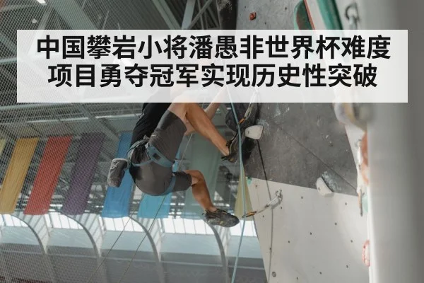 中国攀岩小将潘愚非世界杯难度项目勇夺冠军实现历史性突破