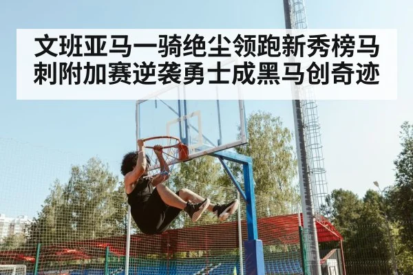 文班亚马一骑绝尘领跑新秀榜马刺附加赛逆袭勇士成黑马创奇迹