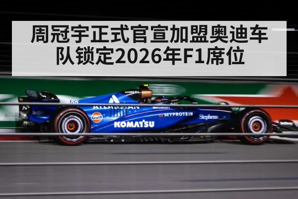 周冠宇正式官宣加盟奥迪车队锁定2026年F1席位