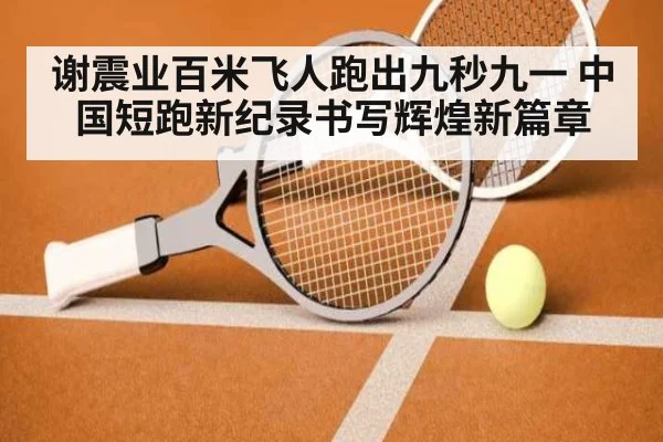 谢震业百米飞人跑出九秒九一 中国短跑新纪录书写辉煌新篇章