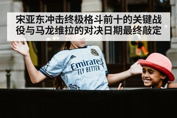 宋亚东冲击终极格斗前十的关键战役与马龙维拉的对决日期最终敲定