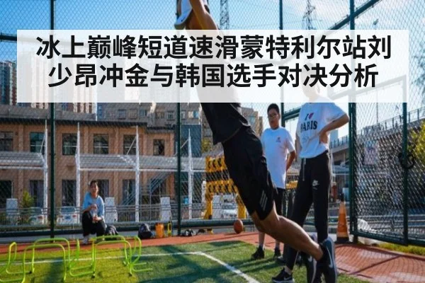 冰上巅峰短道速滑蒙特利尔站刘少昂冲金与韩国选手对决分析
